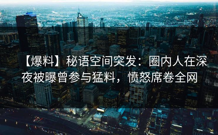 【爆料】秘语空间突发：圈内人在深夜被曝曾参与猛料，愤怒席卷全网